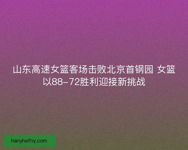 山东高速女篮客场击败北京首钢园 女篮以88-72胜利迎接新挑战 山东高速女篮客场击败北京首钢园 女篮以88-72胜利迎接新挑战