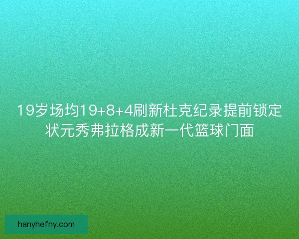 19岁场均19+8+4刷新杜克纪录提前锁定状元秀弗拉格成新一代篮球门面 19岁场均19+8+4刷新杜克纪录提前锁定状元秀弗拉格成新一代篮球门面