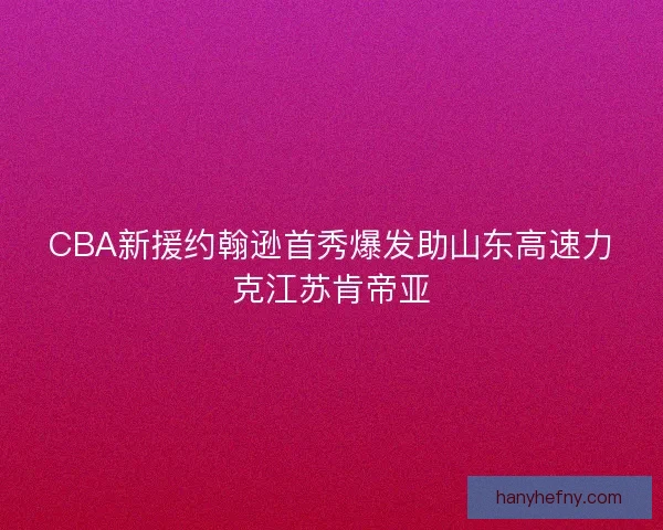 CBA新援约翰逊首秀爆发助山东高速力克江苏肯帝亚 CBA新援约翰逊首秀爆发助山东高速力克江苏肯帝亚