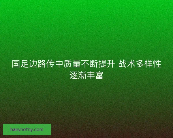 国足边路传中质量不断提升 战术多样性逐渐丰富