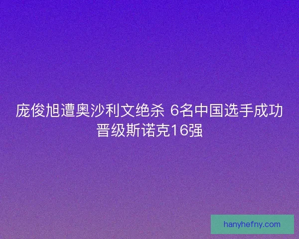 庞俊旭遭奥沙利文绝杀 6名中国选手成功晋级斯诺克16强