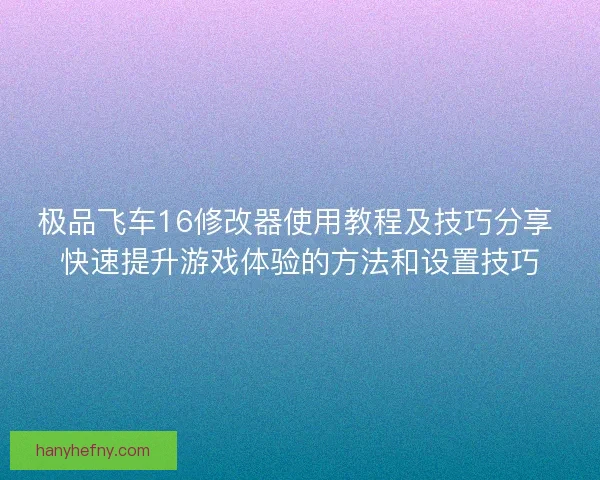 极品飞车16修改器使用教程及技巧分享 快速提升游戏体验的方法和设置技巧