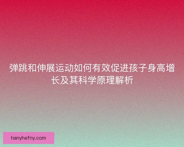 弹跳和伸展运动如何有效促进孩子身高增长及其科学原理解析 弹跳和伸展运动如何有效促进孩子身高增长及其科学原理解析