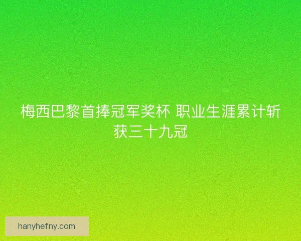 梅西巴黎首捧冠军奖杯 职业生涯累计斩获三十九冠
