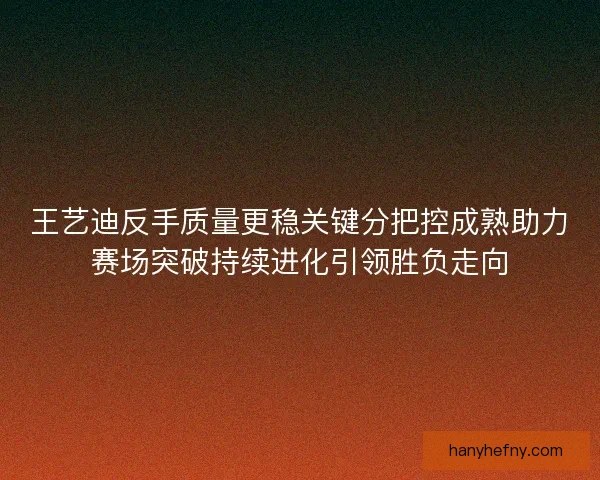 王艺迪反手质量更稳关键分把控成熟助力赛场突破持续进化引领胜负走向