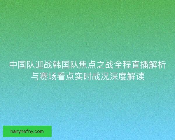 中国队迎战韩国队焦点之战全程直播解析与赛场看点实时战况深度解读
