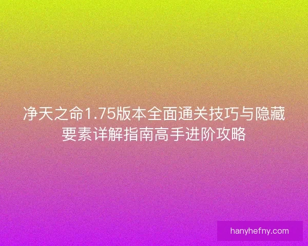净天之命1.75版本全面通关技巧与隐藏要素详解指南高手进阶攻略
