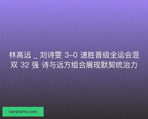 林高远 _ 刘诗雯 3-0 速胜晋级全运会混双 32 强 诗与远方组合展现默契统治力