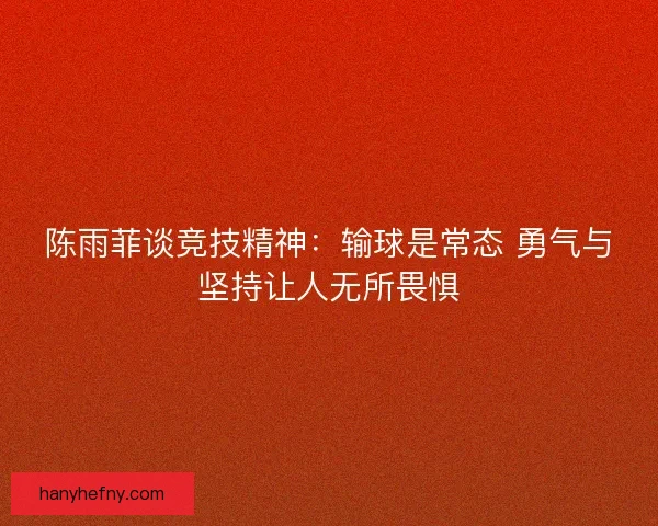 陈雨菲谈竞技精神：输球是常态 勇气与坚持让人无所畏惧