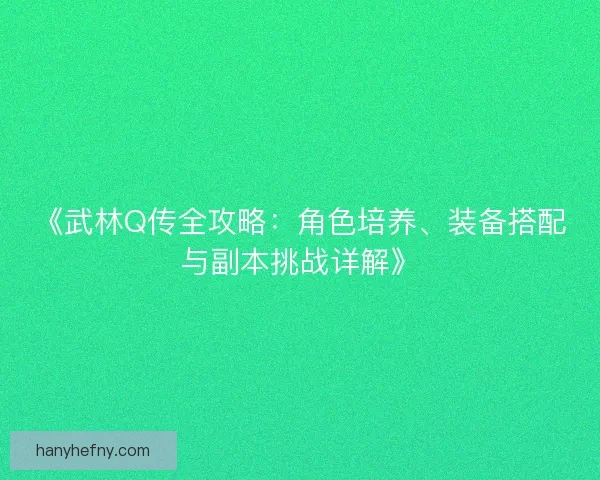 《武林Q传全攻略：角色培养、装备搭配与副本挑战详解》