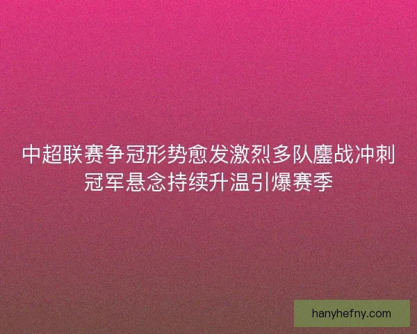 中超联赛争冠形势愈发激烈多队鏖战冲刺冠军悬念持续升温引爆赛季