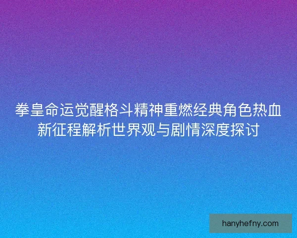 拳皇命运觉醒格斗精神重燃经典角色热血新征程解析世界观与剧情深度探讨