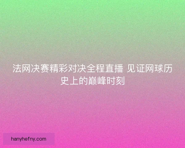 法网决赛精彩对决全程直播 见证网球历史上的巅峰时刻 法网决赛精彩对决全程直播 见证网球历史上的巅峰时刻