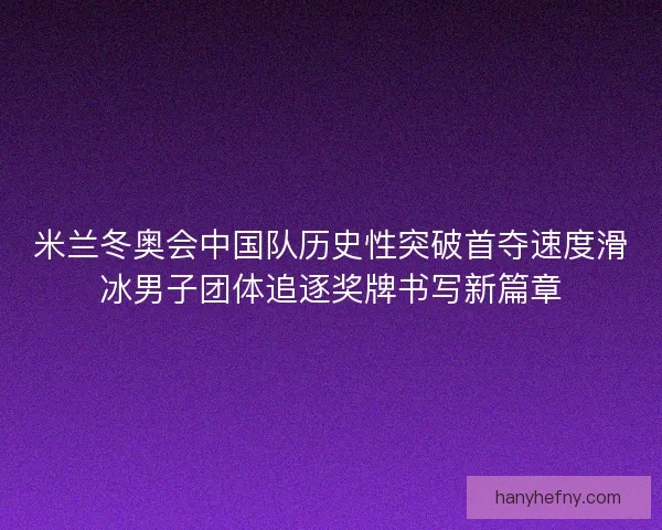 米兰冬奥会中国队历史性突破首夺速度滑冰男子团体追逐奖牌书写新篇章