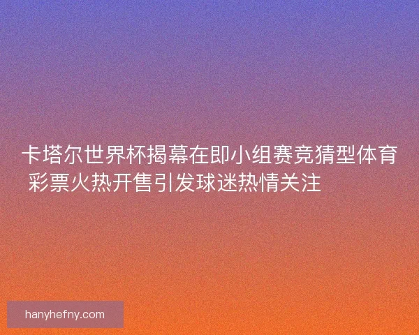 卡塔尔世界杯揭幕在即小组赛竞猜型体育彩票火热开售引发球迷热情关注 ⚽️🔥 卡塔尔世界杯揭幕在即小组赛竞猜型体育彩票火热开售引发球迷热情关注 ⚽️🔥