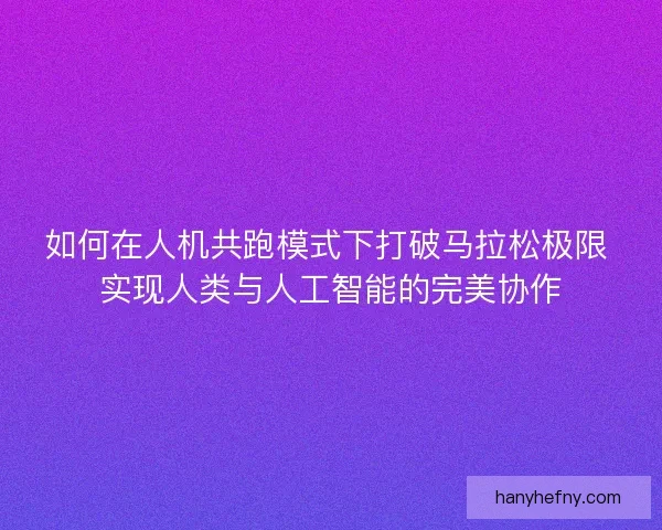 如何在人机共跑模式下打破马拉松极限 实现人类与人工智能的完美协作