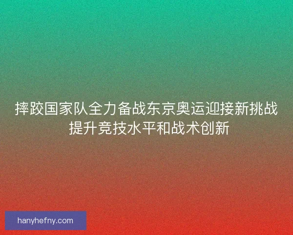 摔跤国家队全力备战东京奥运迎接新挑战 提升竞技水平和战术创新